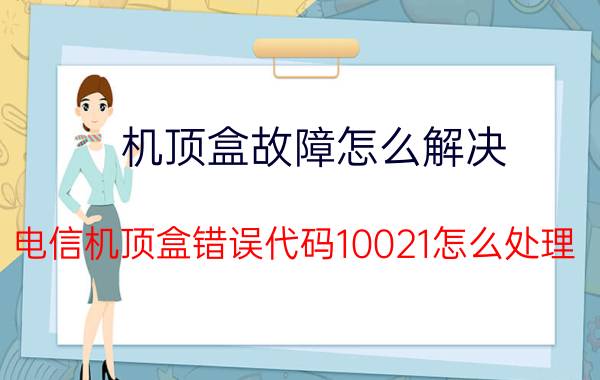 机顶盒故障怎么解决 电信机顶盒错误代码10021怎么处理？